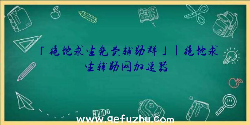 「绝地求生免费辅助群」|绝地求生辅助网加速器